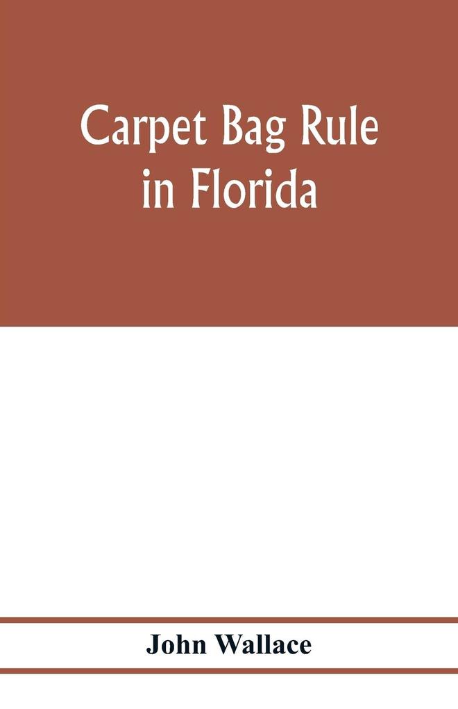Carpet bag rule in Florida. The inside workings of the reconstruction of civil government in Florida after the close of the civil war