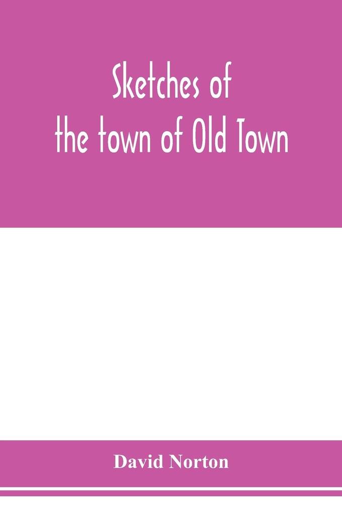 Sketches of the town of Old Town Penobscot County Maine from its earliest settlement to 1879; with biographical sketches