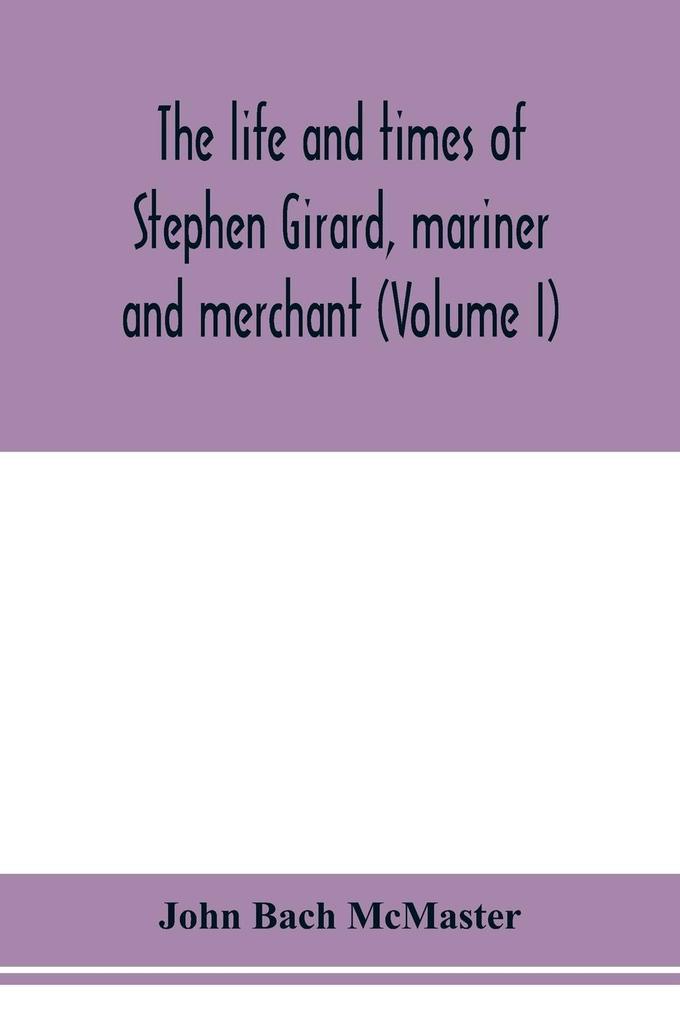 The life and times of Stephen Girard mariner and merchant (Volume I)