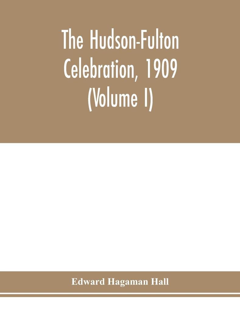 The Hudson-Fulton celebration 1909 the fourth annual report of the Hudson-Fulton celebration commission to the Legislature of the state of New York. Transmitted to the Legislature May twentieth nineteen ten (Volume I)