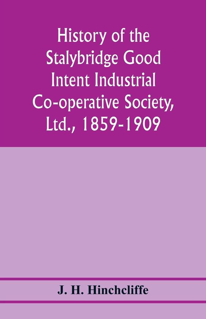 History of the Stalybridge Good Intent Industrial Co-operative Society Ltd. 1859-1909. With chapters on Robert Owen G.J. Holyoake the co-operative movement prior to 1859 and the cotton famine