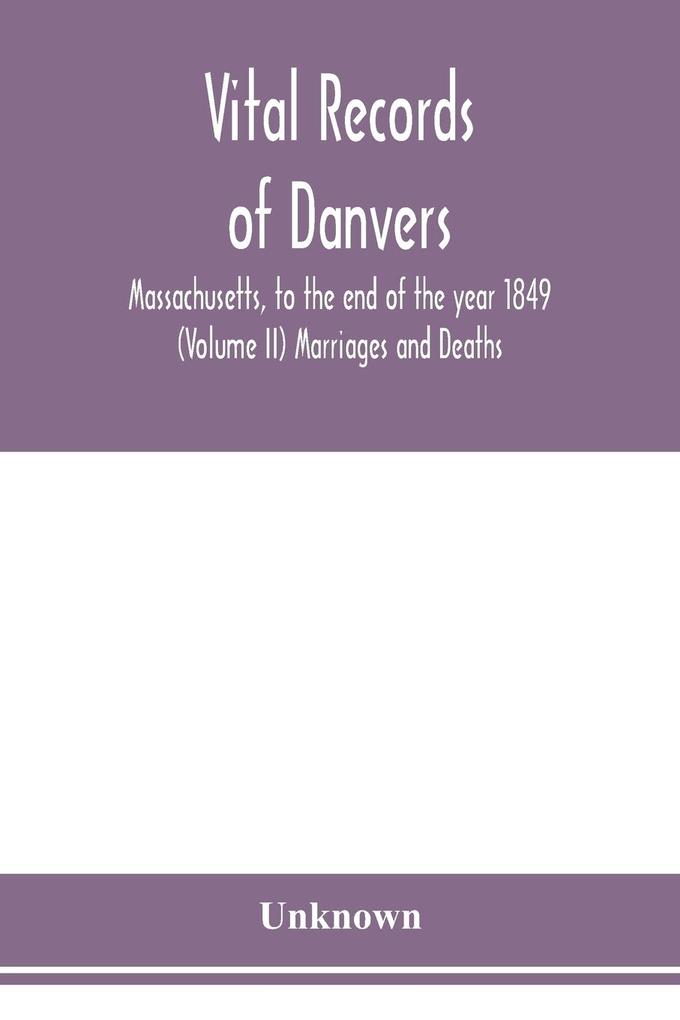 Vital records of Danvers Massachusetts to the end of the year 1849 (Volume II) Marriages and Deaths