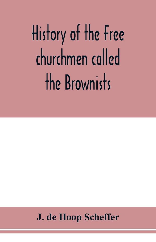 History of the Free churchmen called the Brownists Pilgrim fathers and Baptists in the Dutch republic 1581-1701