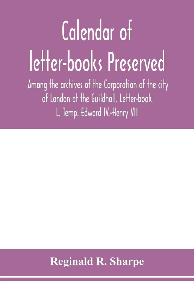 Calendar of letter-books preserved among the archives of the Corporation of the city of London at the Guildhall. Letter-book L. Temp. Edward IV.-Henry VII