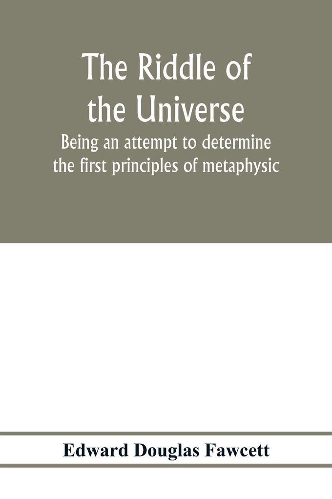 The riddle of the universe; being an attempt to determine the first principles of metaphysic considered as an inquiry into the conditions and import of consciousness