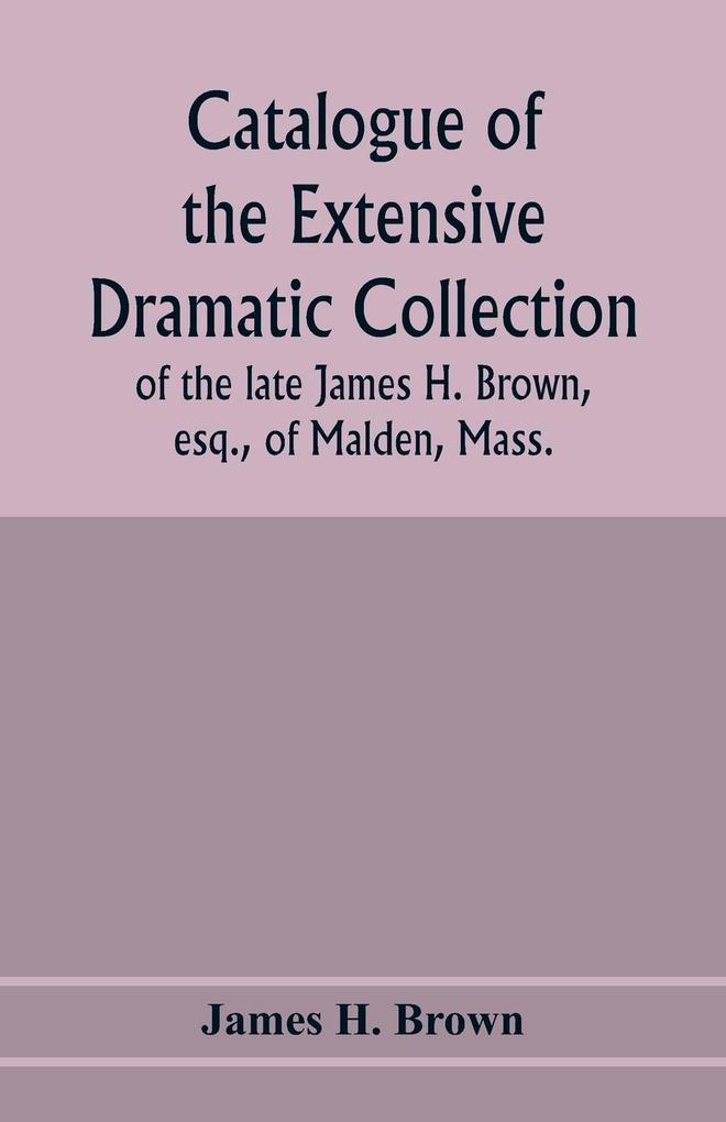 Catalogue of the extensive dramatic collection of the late James H. Brown esq. of Malden Mass.