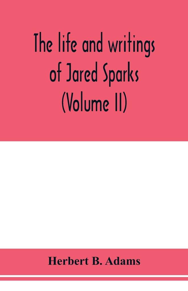 The life and writings of Jared Sparks comprising selections from his journals and correspondence (Volume II)