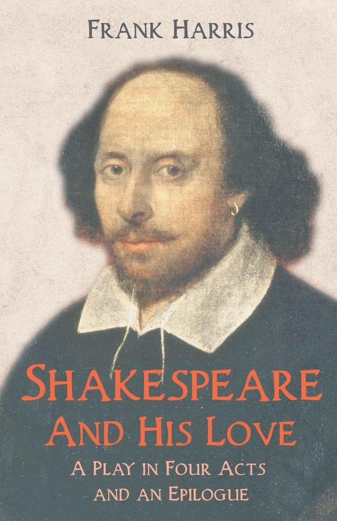 Shakespeare - And His Love - A Play in Four Acts and an Epilogue