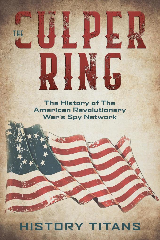 The Culper Ring:The History of The American Revolutionary War‘s Spy Network