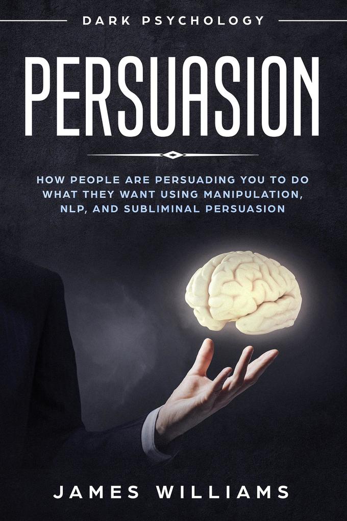 Persuasion: Dark Psychology - How People are Influencing You to Do What They Want Using Manipulation NLP and Subliminal Persuasion