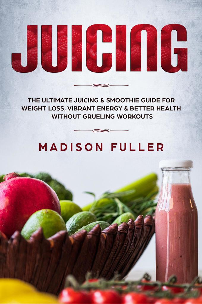 Juicing: The Ultimate Juicing & Smoothie Guide for Weight Loss Vibrant Energy & Better Health Without Grueling Workouts