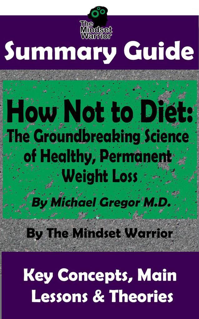 Summary Guide: How Not To Diet: The Groundbreaking Science of Healthy Permanent Weight Loss: By Michael Greger M.D. | The Mindset Warrior Summary Guide (( Weight Loss Gut Health Reduce Inflammation Boost Metabolism ))