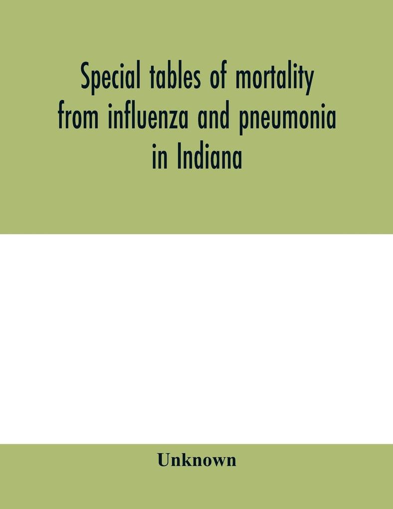 Special tables of mortality from influenza and pneumonia in Indiana Kansas and Philadelphia Pa. September 1 to December 31 1918