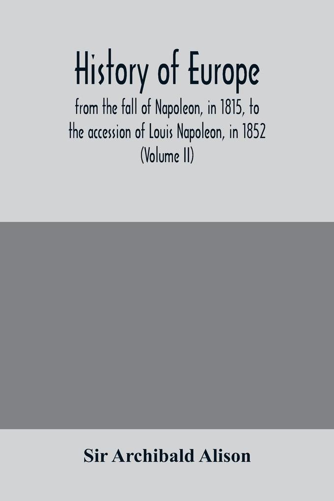 History of Europe from the fall of Napoleon in 1815 to the accession of Louis Napoleon in 1852 (Volume II)