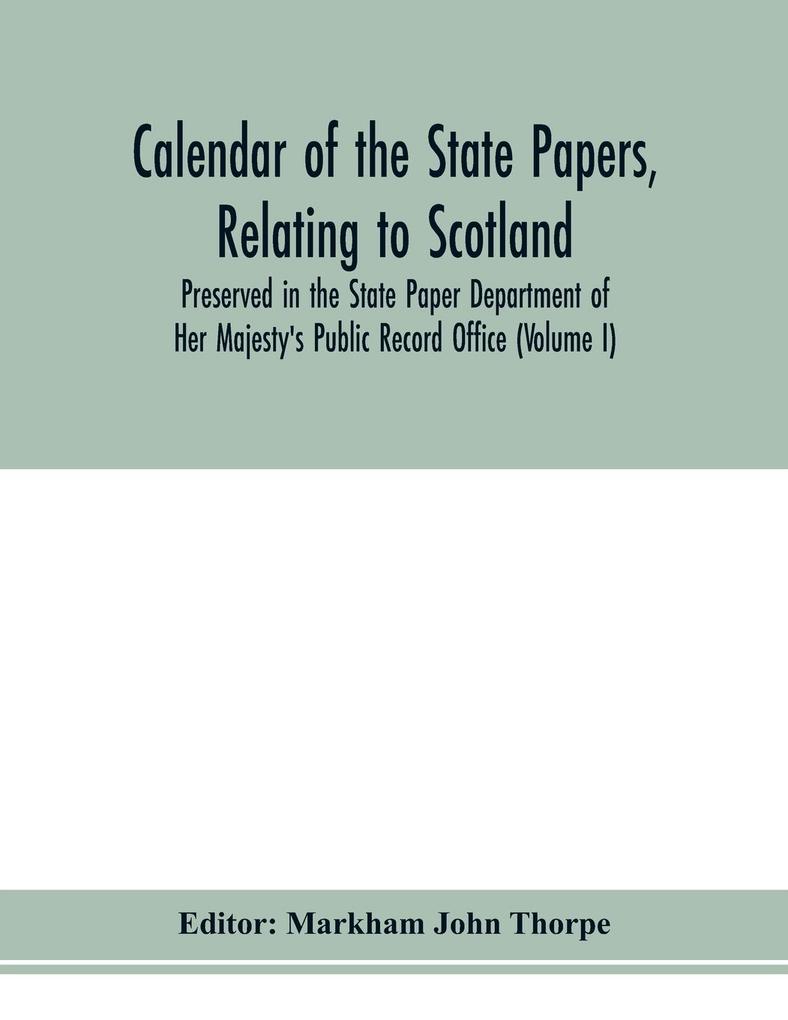 Calendar of the state papers relating to Scotland preserved in the State Paper Department of Her Majesty‘s Public Record Office (Volume I) The Scottish Series of the Reigns of Henry VIII. Edward VI. Mary Elizabeth. 1509-1589.