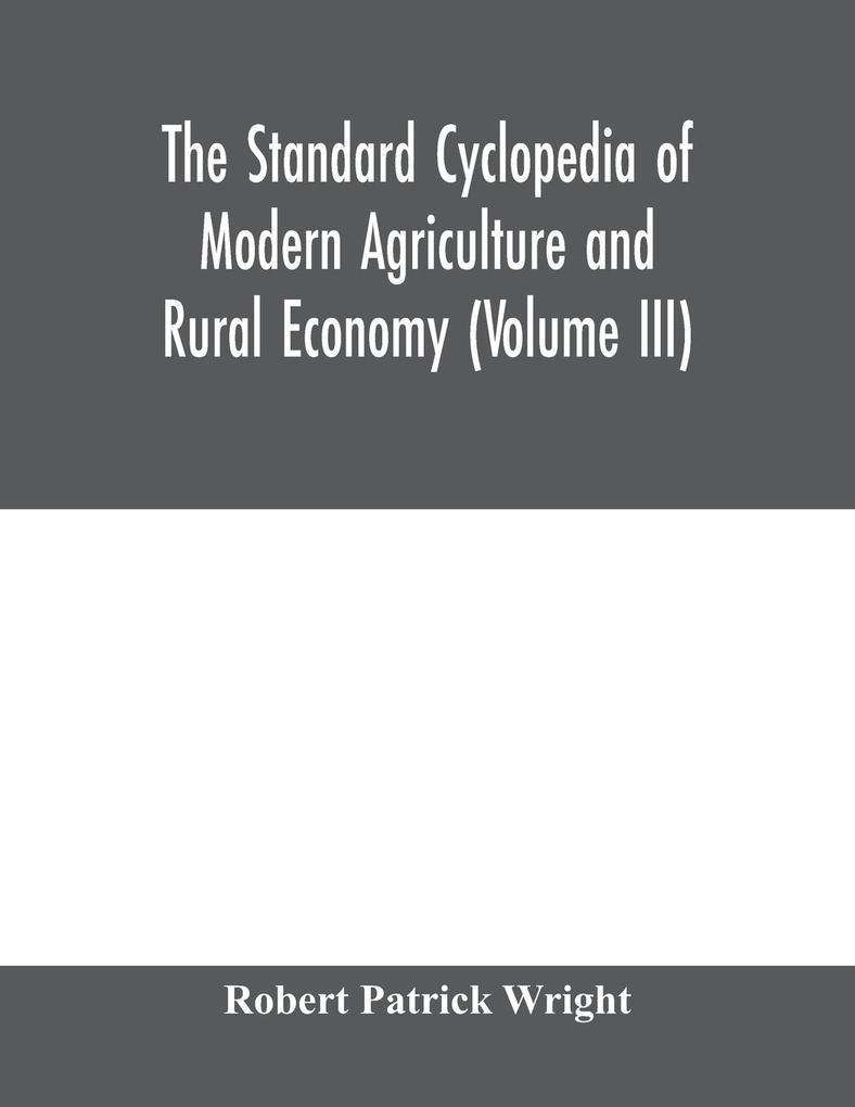 The standard cyclopedia of modern agriculture and rural economy by the most distinguished authorities and specialists under the editorship of Professor R. Patrick Wright (Volume III)