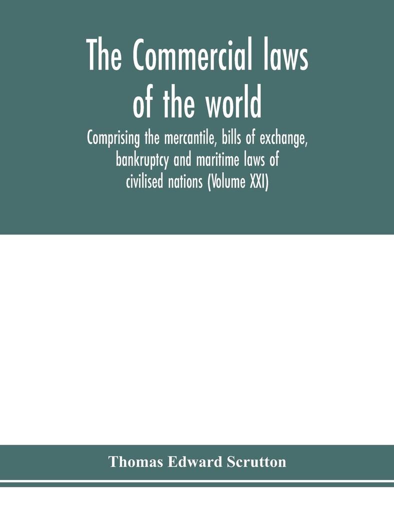 The Commercial laws of the world comprising the mercantile bills of exchange bankruptcy and maritime laws of civilised nations (Volume XXI)