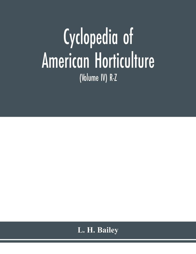 Cyclopedia of American horticulture comprising suggestions for cultivation of horticultural plants descriptions of the species of fruits vegetables flowers and ornamental plants sold in the United States and Canada together with geographical and biog