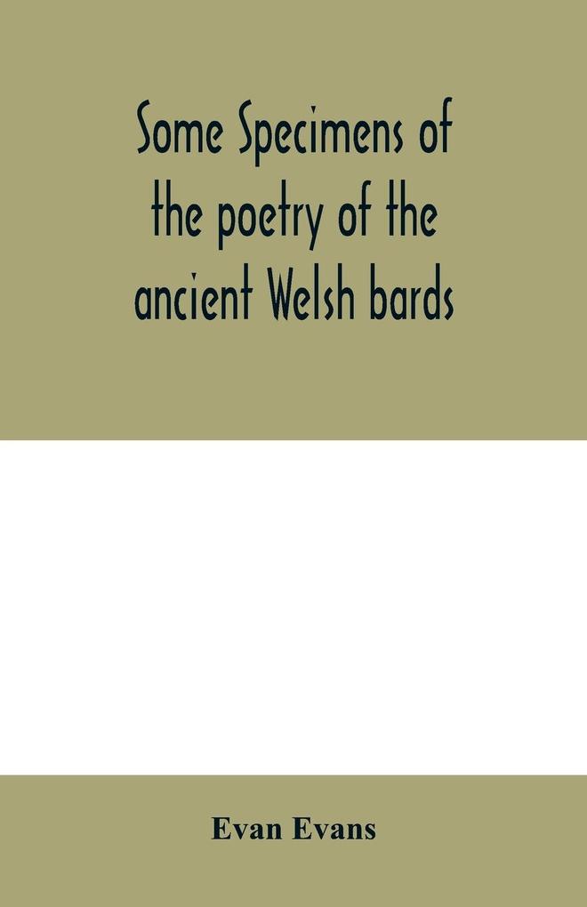 Some specimens of the poetry of the ancient Welsh bards. Translated into English with explanatory notes on the historical passages and a short account of men and places mentioned by the bards