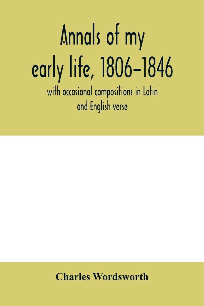 Annals of my early life 1806-1846; with occasional compositions in Latin and English verse
