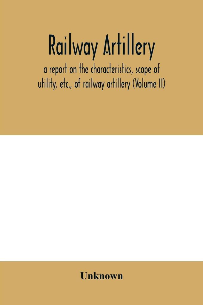 Railway artillery; a report on the characteristics scope of utility etc. of railway artillery (Volume II)