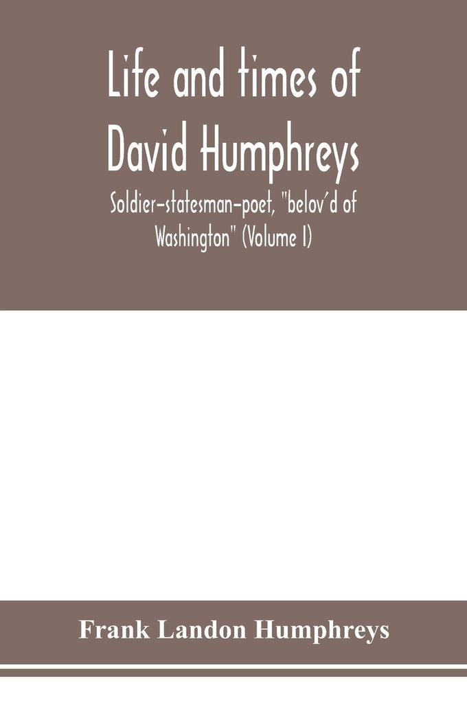 Life and times of David Humphreys soldier-statesman-poet 'belov'd of Washington' (Volume I)