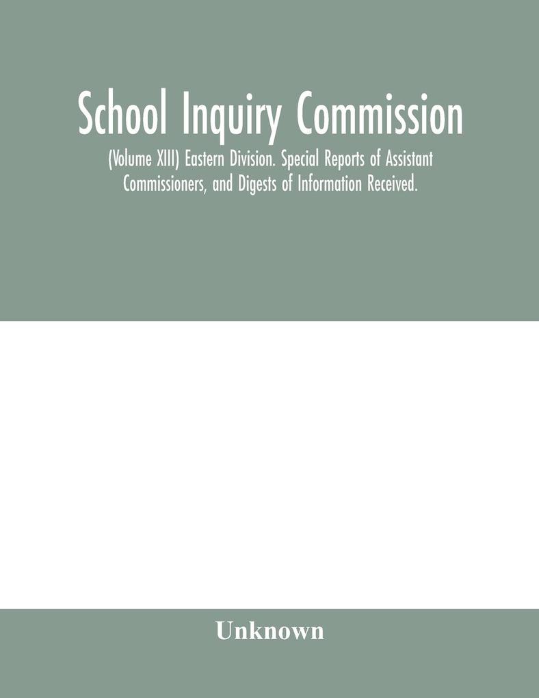 School Inquiry Commission; (Volume XIII) Eastern Division. Special Reports of Assistant Commissioners and Digests of Information Received.