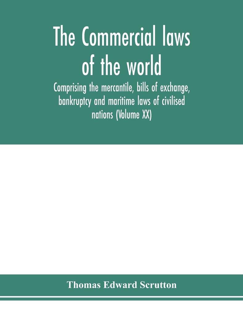 The Commercial laws of the world comprising the mercantile bills of exchange bankruptcy and maritime laws of civilised nations (Volume XX)