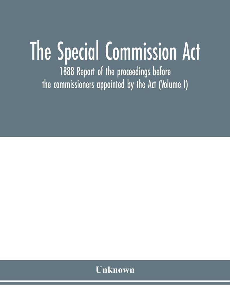 The Special Commission Act 1888 Report of the proceedings before the commissioners appointed by the Act (Volume I)