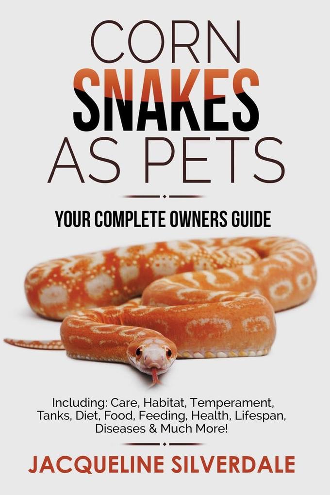 Corn Snakes as Pets - Your Complete Owners Guide: Including: Care Habitat Temperament Tanks Diet Food Feeding Health Lifespan Diseases and Mu