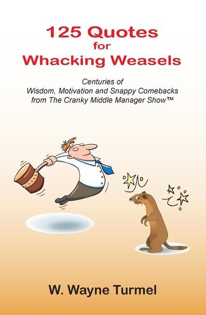 125 Quotes for Whacking Weasels: Centuries of Wisdom Motivation and Snappy Comebacks from The Cranky Middle Manager Show(TM)