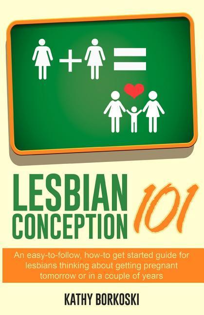 Lesbian Conception 101: An easy-to-follow how-to get started guide for lesbians thinking about getting pregnant tomorrow or in a couple of ye
