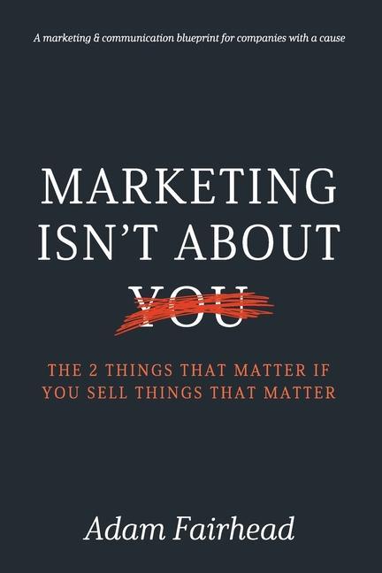 Marketing Isn‘t About You: The Two Things That Matter If You Sell Things That Matter