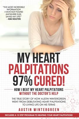 My Heart Palpitations 97% Cured!: How I Beat My Heart Palpitations Without the Doctor‘s Help