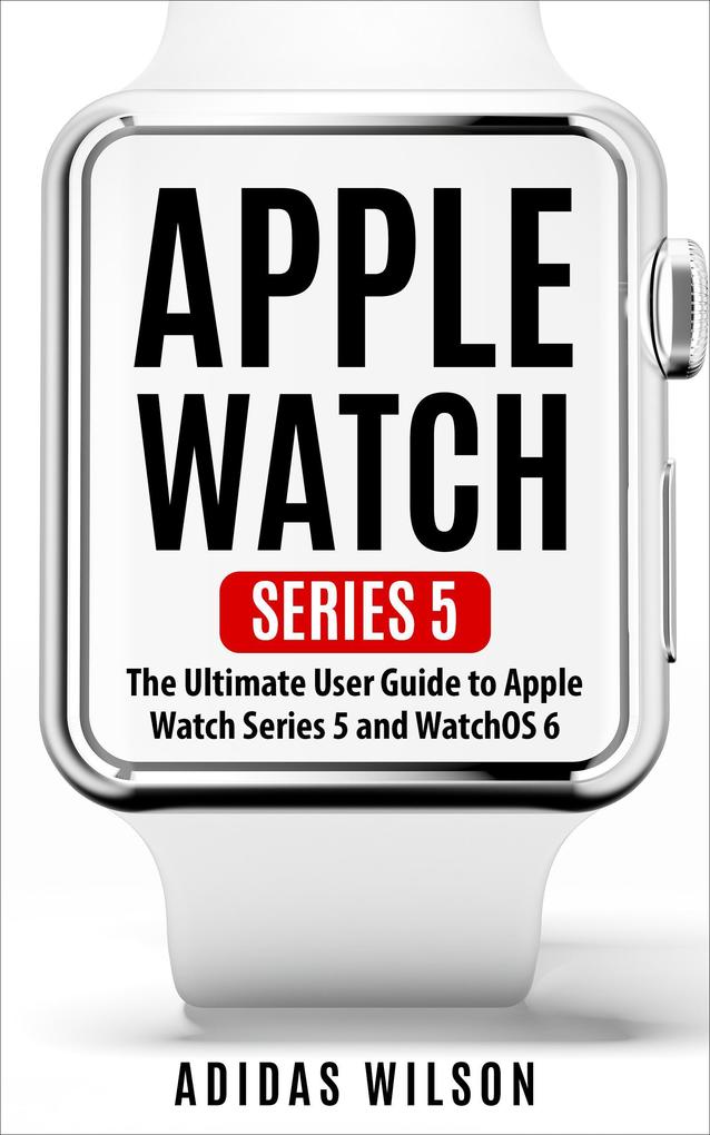 Apple Watch Series 5 - The Ultimate User Guide To Apple Watch Series 5 And Watch OS 6