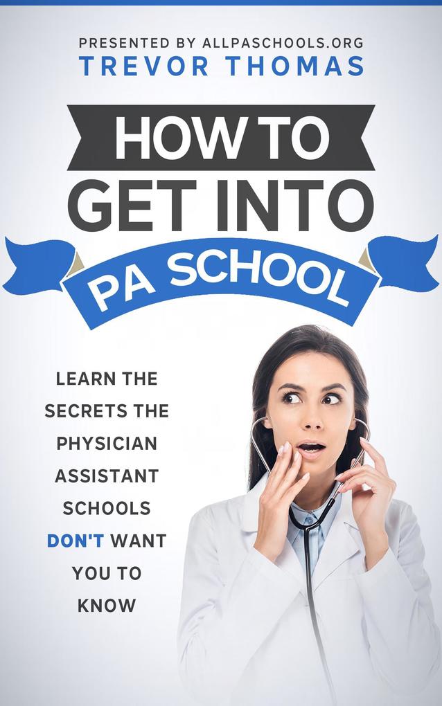 How to Get Into PA School: Learn the Secrets the Physician Assistant Schools Don‘t Want You to Know