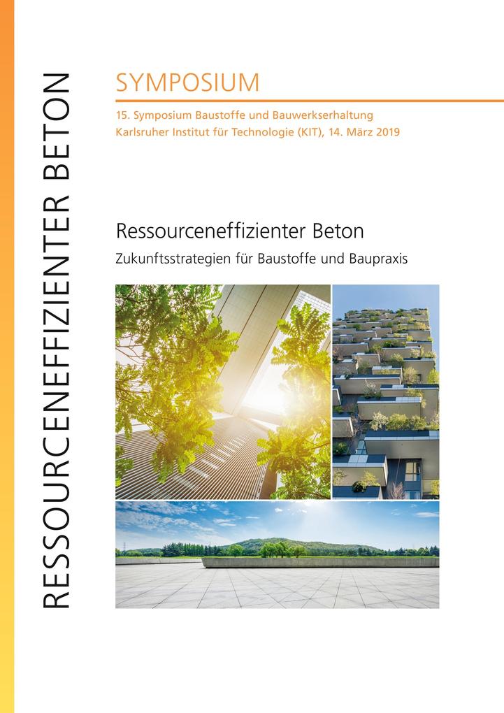 Ressourceneffizienter Beton - Zukunftsstrategien für Baustoffe und Baupraxis : 15. Symposium Baustoffe und Bauwerkserhaltung Karlsruher Institut für Technologie (KIT) 14. März 2019