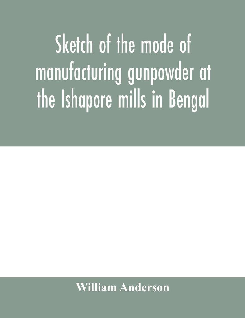 Sketch of the mode of manufacturing gunpowder at the Ishapore mills in Bengal. With a record of the experiments carried on to ascertain the value of charge windage vent and weight etc. in mortars and muskets; also reports of the various proofs of powde