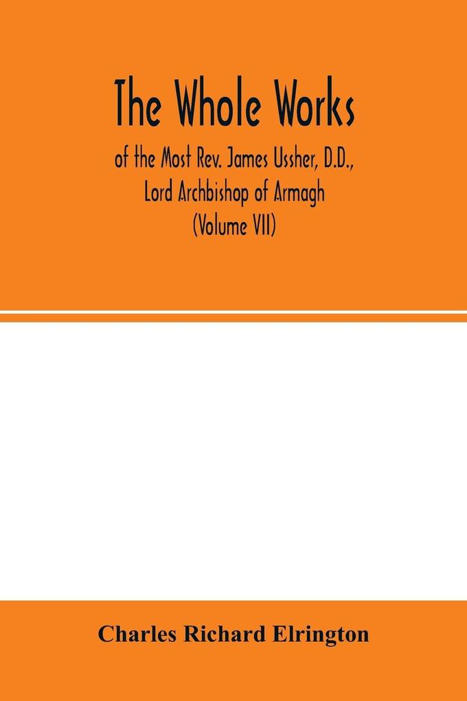The Whole works; of the Most Rev. James Ussher D.D. Lord Archbishop of Armagh and Primate of all Ireland now for the first time collected with a life of the author and an account of his writings (Volume VII)