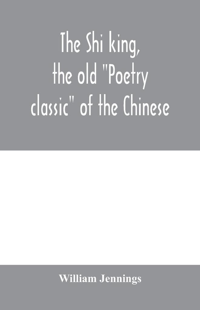 The Shi king the old 'Poetry classic' of the Chinese