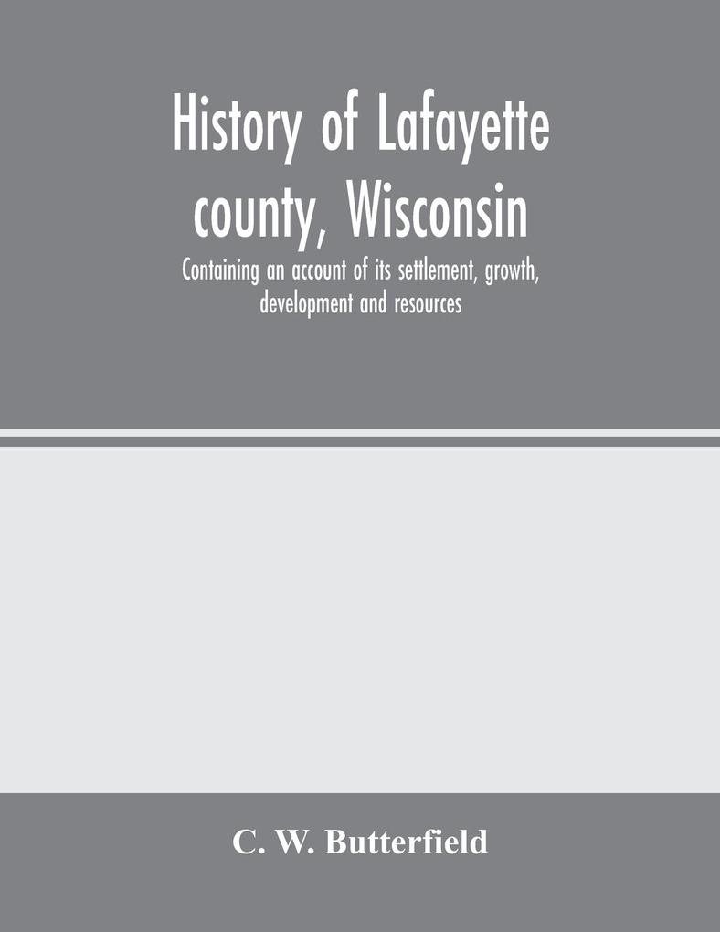 History of Lafayette county Wisconsin containing an account of its settlement growth development and resources; an extensive and minute sketch of its cities towns and villages-its war record biographical sketches portraits of prominent men and earl