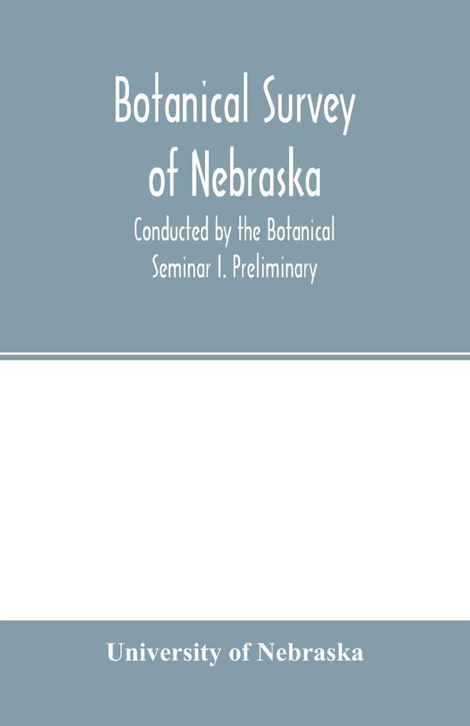 Botanical survey of Nebraska. Conducted by the Botanical Seminar I. Preliminary