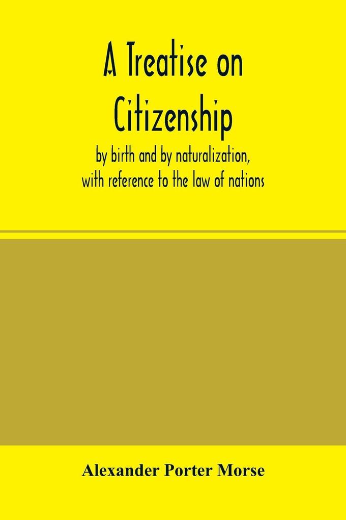 A Treatise on citizenship by birth and by naturalization with reference to the law of nations Roman civil law law of the United States of America