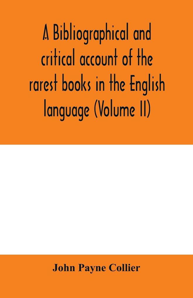 A bibliographical and critical account of the rarest books in the English language alphabetically arranged which during the last fifty years have come under the observation of J. Payne Collier F.S.A (Volume II)