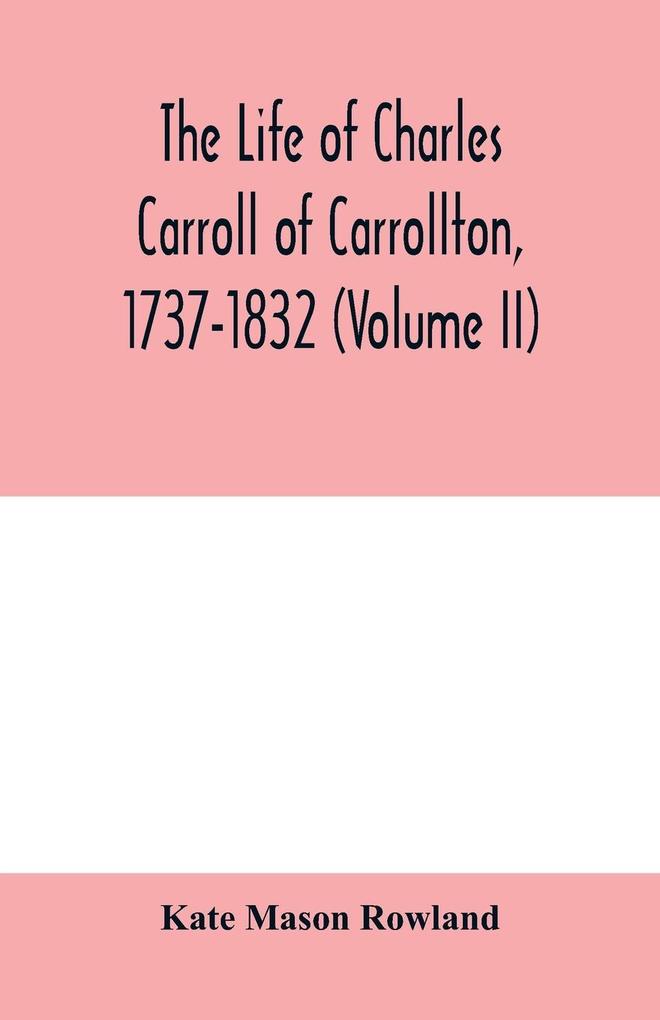 The life of Charles Carroll of Carrollton 1737-1832 with his correspondence and public papers (Volume II)