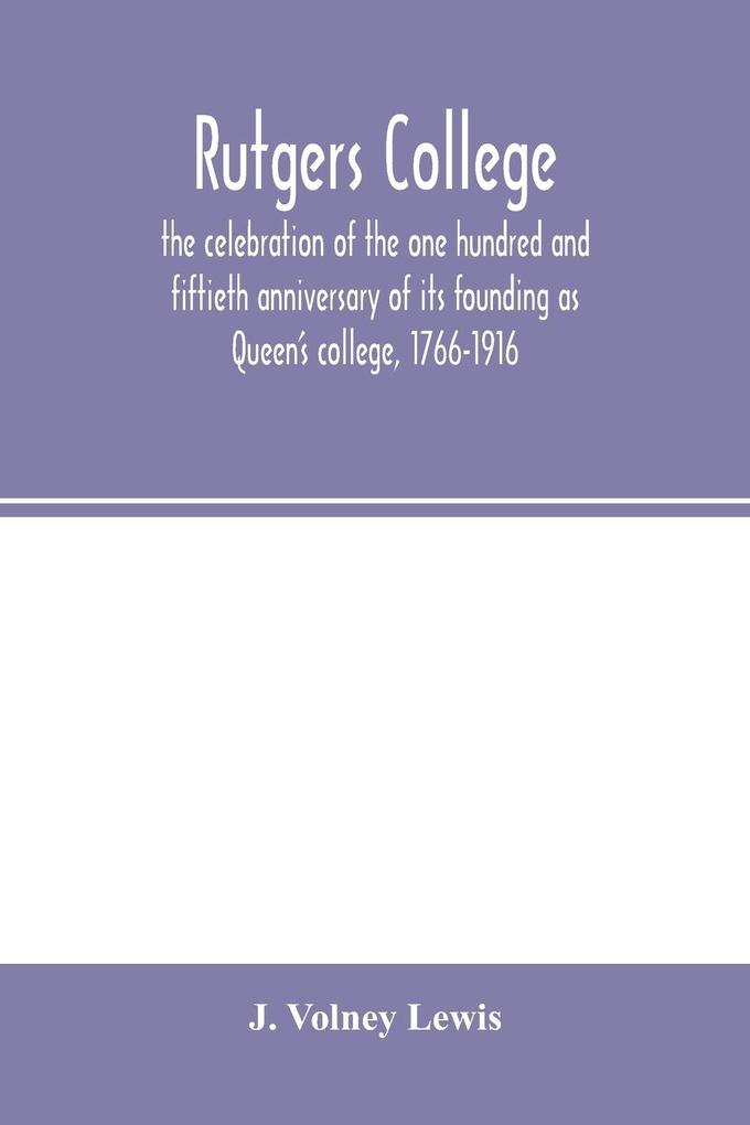 Rutgers College ; the celebration of the one hundred and fiftieth anniversary of its founding as Queen‘s college 1766-1916