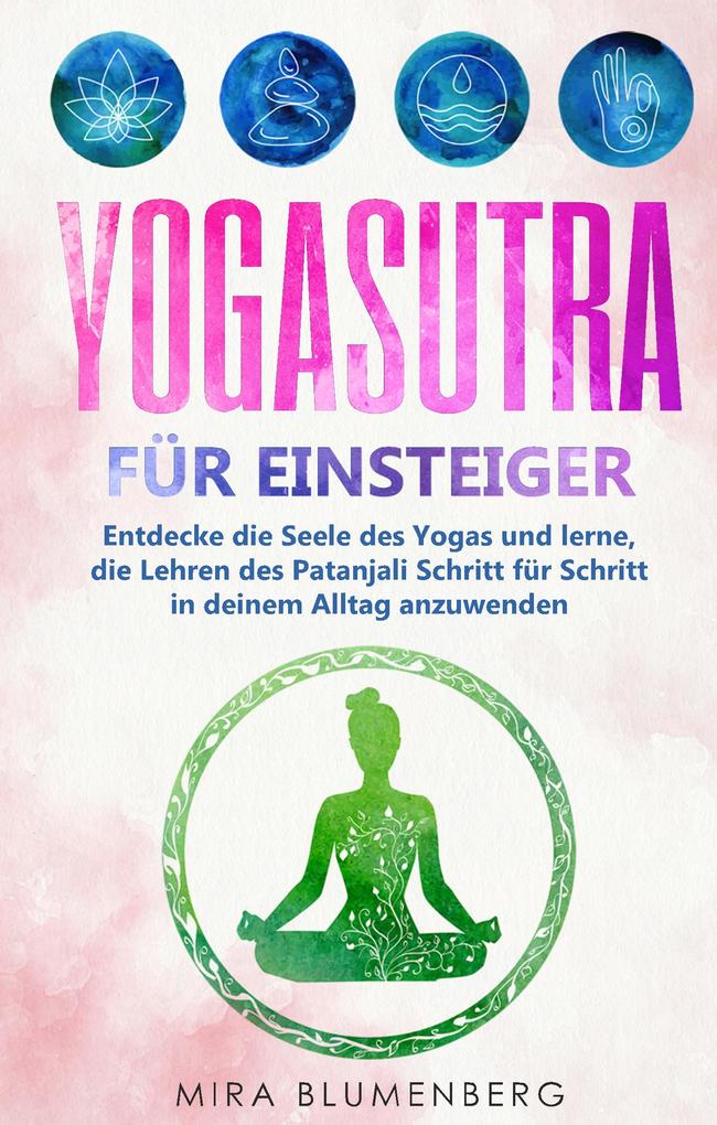 Yogasutra für Einsteiger: Entdecke die Seele des Yogas und lerne die Lehren des Patanjali Schritt für Schritt in deinem Alltag anzuwenden