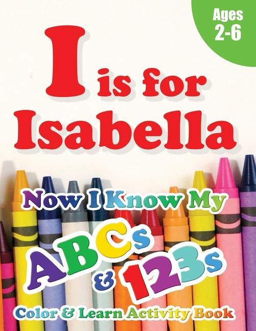 I is for Isabella: Now I Know My ABCs and 123s Coloring & Activity Book with Writing and Spelling Exercises (Age 2-6) 128 Pages
