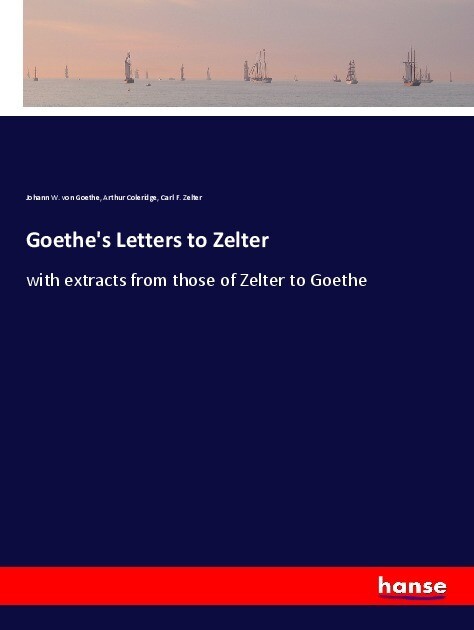 Goethe's Letters to Zelter - Johann W. von Goethe/ Arthur Coleridge/ Carl F. Zelter/ Karl Friedrich Zelter/ Johann Wolfgang von Goethe