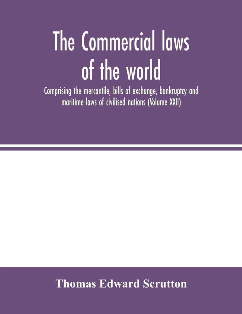 The Commercial laws of the world comprising the mercantile bills of exchange bankruptcy and maritime laws of civilised nations (Volume XXII)